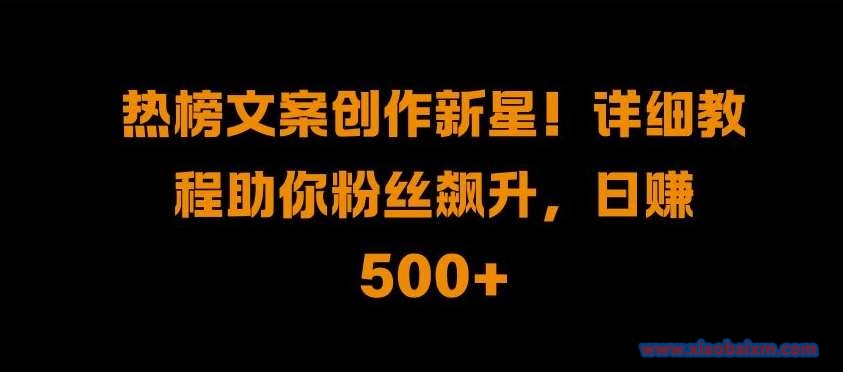 热榜文案创作新星!详细教程助你粉丝飙升,日入500+【揭秘】-小白项目分享网