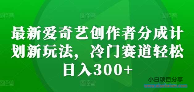 最新爱奇艺创作者分成计划新玩法,冷门赛道轻松日入300+【揭秘】-小白项目分享网