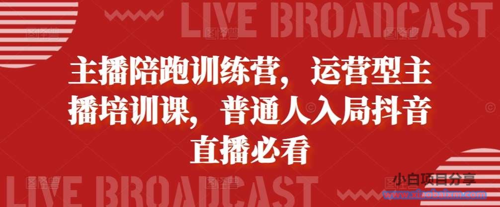 主播陪跑训练营,运营型主播培训课,普通人入局抖音直播必看-小白项目分享网