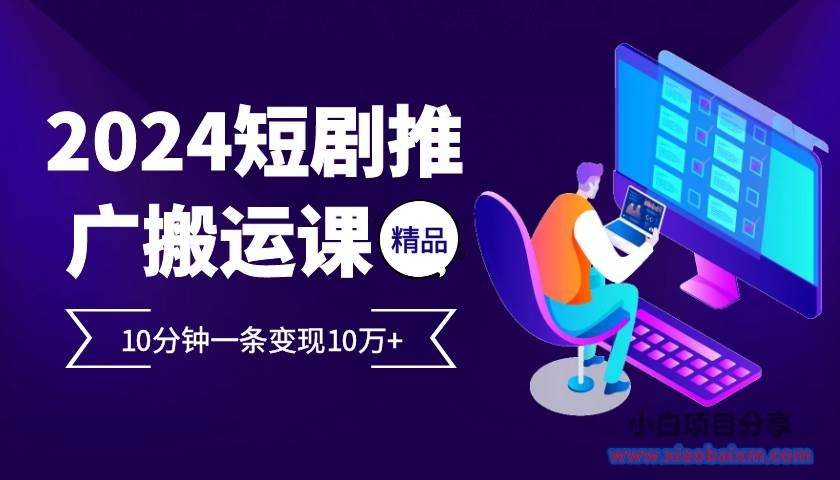 2024最火爆的项目短剧推广搬运实操课10分钟一条,单条变现10万+-小白项目分享网