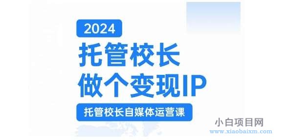 2024托管校长做个变现IP,托管校长自媒体运营课,利用短视频实现校区利润翻番-小白项目分享网