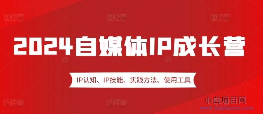 2024自媒体IP成长营，IP认知、IP技能、实践方法、使用工具、嘉宾分享等-小白项目分享网