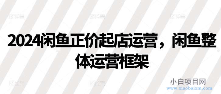 2024闲鱼正价起店运营,闲鱼整体运营框架-小白项目分享网