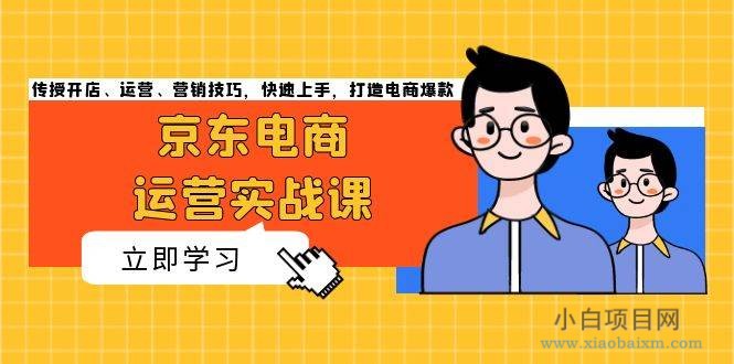 京东电商运营实战课，传授开店、运营、营销技巧，快速上手，打造电商爆款-小白项目分享网