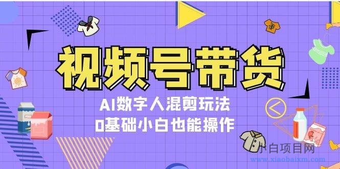 视频号带货,AI数字人混剪玩法,0基础小白也能操作-小白项目分享网