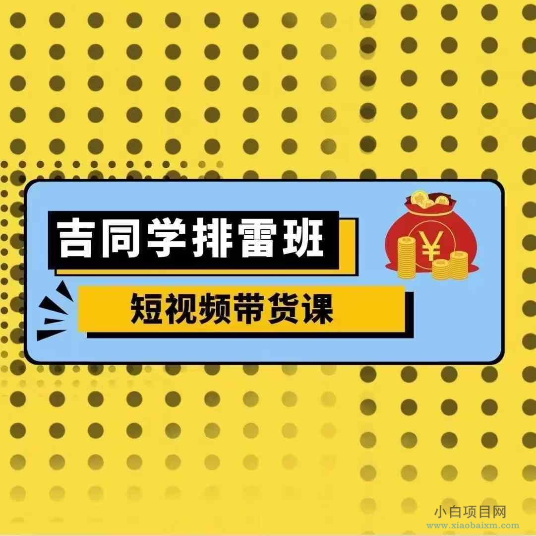 吉同学排雷班短视频带货课,零基础·详解流量成果-小白项目分享网
