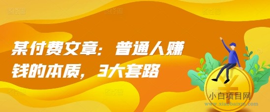 某付费文章:普通人赚钱的本质,3大套路-小白项目分享网