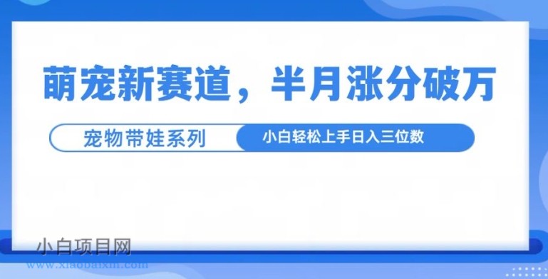萌宠新赛道,萌宠带娃,半月涨粉10万+,小白轻松入手【揭秘】-小白项目分享网