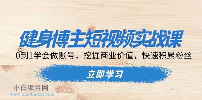 健身博主短视频实战课:0到1学会做账号,挖掘商业价值,快速积累粉丝