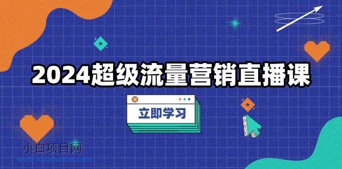 2024超级流量营销直播课,低成本打法,提升流量转化率,案例拆解爆款