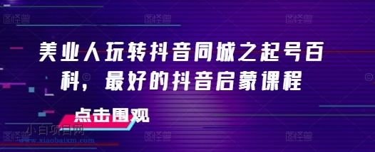 www.xiaobaixm.com下载完整创业项目 美业人玩转抖音同城之起号百科,最好的抖音启蒙课程