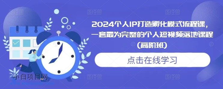 2024个人IP打造孵化模式流程课,一套最为完整的个人短视频落地课程(高阶班)-小白项目分享网