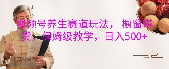 视频号养生赛道玩法， 橱窗带货，保姆级教学，日入5张-小白项目分享网