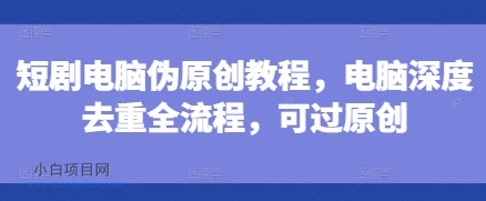 短剧电脑伪原创教程,电脑深度去重全流程,可过原创