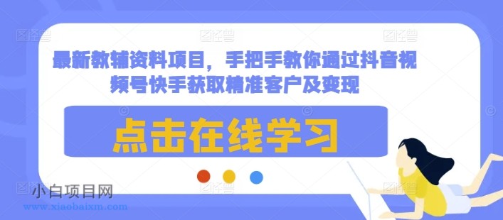 最新教辅资料项目，手把手教你通过抖音视频号快手获取精准客户及变现-小白项目分享网
