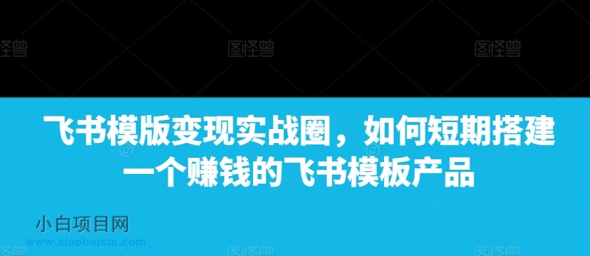飞书模版变现实战圈,如何短期搭建一个赚钱的飞书模板产品