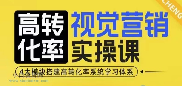 高转化率·视觉营销实操课，4大模块搭建高转化率系统学习体系-小白项目分享网