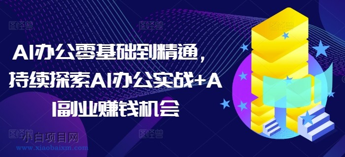 AI办公零基础到精通，持续探索AI办公实战+AI副业赚钱机会-小白项目分享网