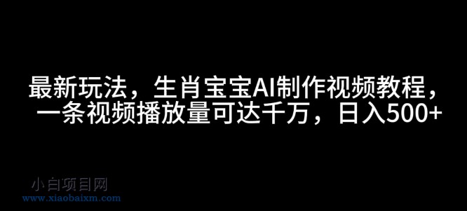 最新玩法,生肖宝宝AI制作视频教程,一条视频播放量可达千万,日入5张【揭秘】-小白项目分享网