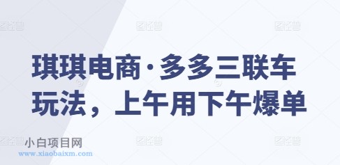 琪琪电商·多多三联车玩法，上午用下午爆单-小白项目分享网