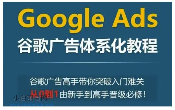 GOOGLE ADS谷歌广告体系化教程，谷歌广告高手带你突破入门难关，从0到1由新手到高手晋级必修-小白项目分享网