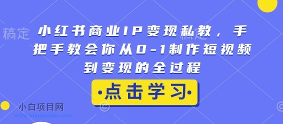 小红书商业IP变现私教,手把手教会你从0-1制作短视频到变现的全过程