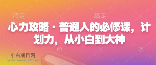 心力攻略·普通人的必修课,计划力,从小白到大神