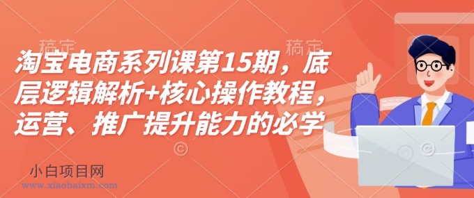 淘宝电商系列课第15期,底层逻辑解析+核心操作教程,运营、推广提升能力的必学课程+配套资料