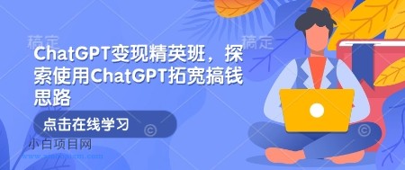 ChatGPT变现精英班,探索使用ChatGPT拓宽搞钱思路