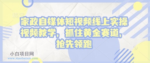 家政自媒体短视频线上实操视频教学,抓住黄金赛道,抢先领跑!-小白项目分享网