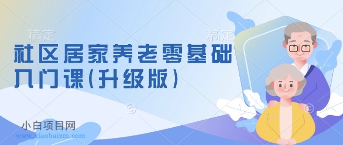 社区居家养老零基础入门课(升级版)了解新手做养老的可行模式,掌握养老项目的筹备方法