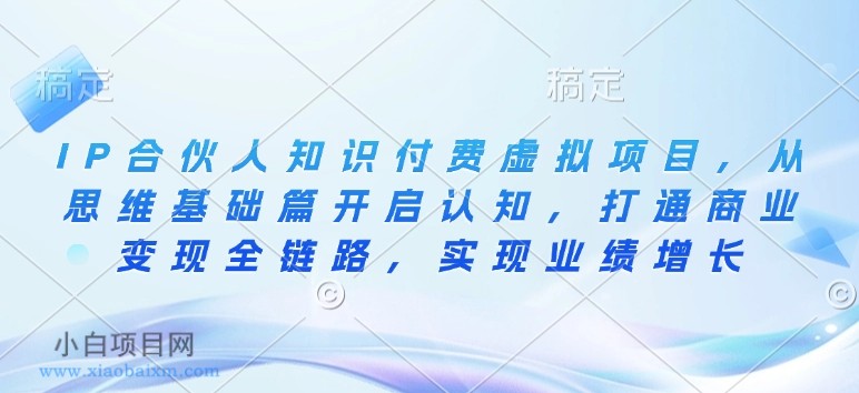 IP合伙人知识付费虚拟项目,从思维基础篇开启认知,打通商业变现全链路,实现业绩增长