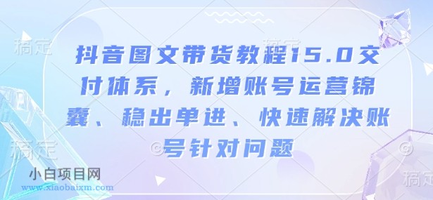 抖音图文带货教程15.0交付体系,新增账号运营锦囊、稳出单进、快速解决账号针对问题