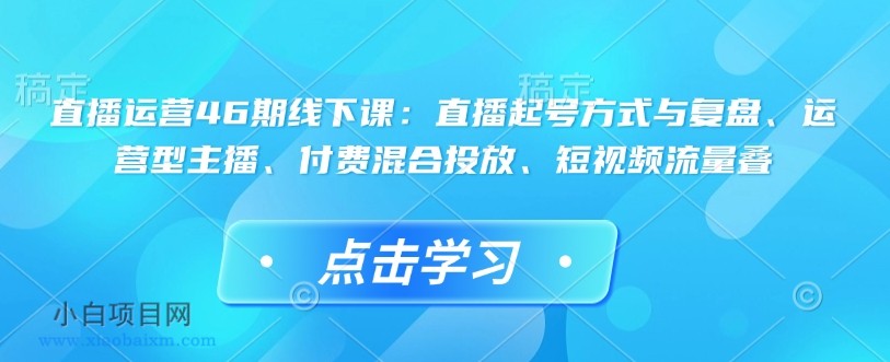 直播运营46期线下课:直播起号方式与复盘、运营型主播、付费混合投放、短视频流量叠