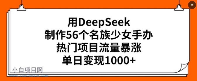 用DeepSeek制作56个名族少女手办,热门项目流量暴涨,单日变现多张