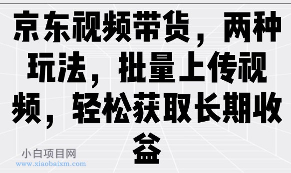 京东视频带货,两种玩法,批量上传视频,轻松获取长期收益-小白项目分享网