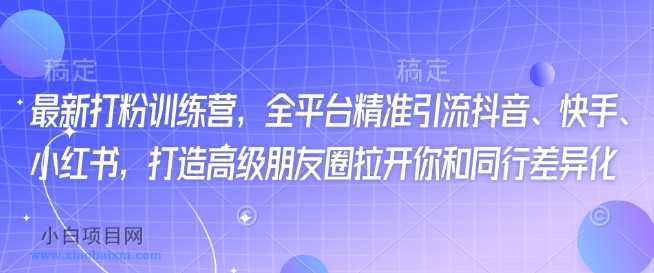 最新打粉训练营，全平台精准引流抖音、快手、小红书，打造高级朋友圈拉开你和同行差异化-小白项目分享网