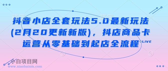 抖音小店全套玩法5.0最新玩法(2月20更新新版),抖店商品卡运营从零基础到起店全流程