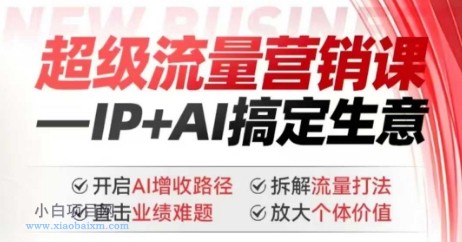 2025年超级流量营销课,IP+AI搞定生意,开启AI增收路径 直击业绩难题 拆解流量打法 放大个体价值