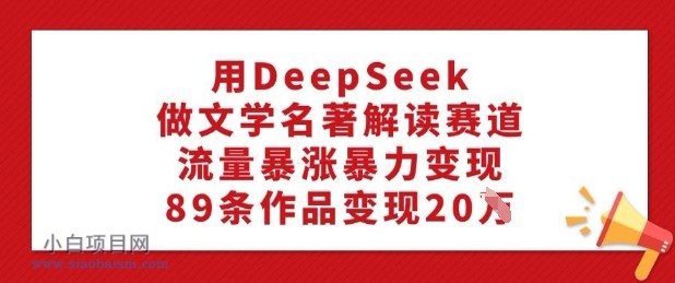 用DeepSeek做文学名著解读赛道,流量暴涨暴力变现,89条作品变现20W