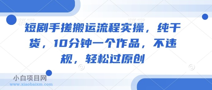 短剧手搓搬运流程实操,纯干货,10分钟一个作品,不违规,轻松过原创
