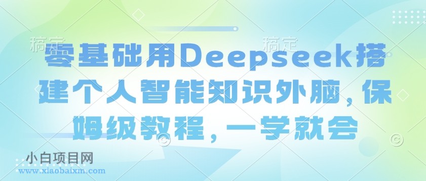 零基础用Deepseek搭建个人智能知识外脑,保姆级教程,一学就会-小白项目分享网