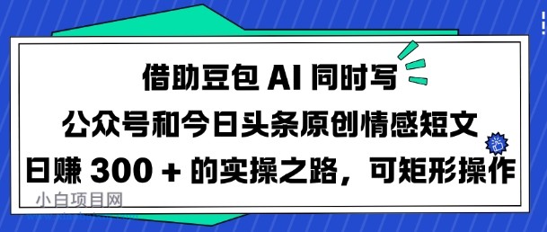 借助豆包AI同时写公众号和今日头条原创情感短文日入3张的实操之路,可矩形操作