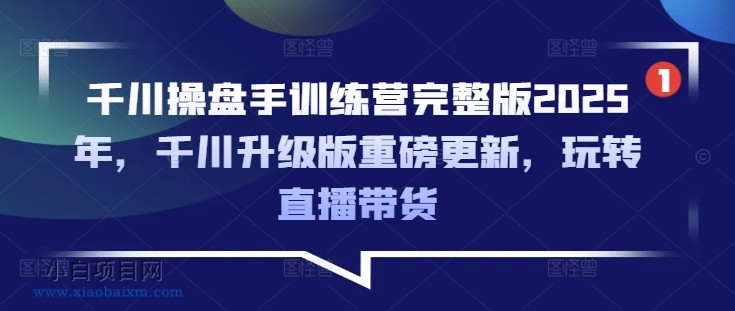 千川操盘手训练营完整版2025年,千川升级版重磅更新,玩转直播带货