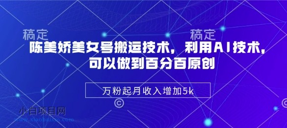 陈美娇美女号搬运技术,利用AI技术,可以做到百分百原创,万粉起月收入增加5k