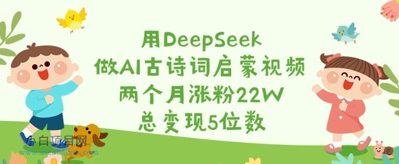 用DeepSeek做AI古诗词启蒙视频,两个月涨粉22W,总变现5位数