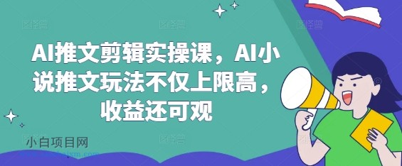 AI推文剪辑实操课，AI小说推文玩法不仅上限高，收益还可观-小白项目分享网