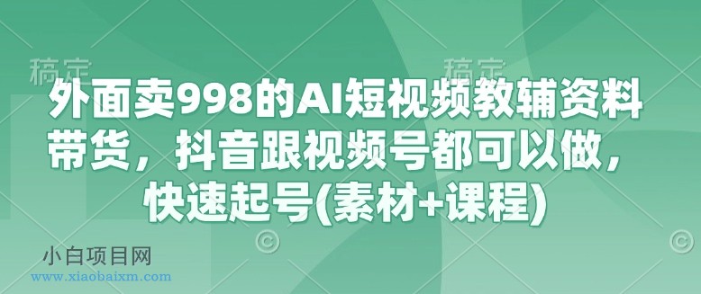 外面卖998的AI短视频教辅资料带货，抖音跟视频号都可以做，快速起号(素材+课程)-小白项目分享网