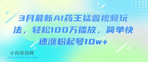 3月最新AI药王猛兽视频玩法,轻松100W播放,简单快速涨粉起号10w+