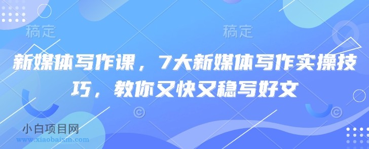 新媒体写作课,7大新媒体写作实操技巧,教你又快又稳写好文